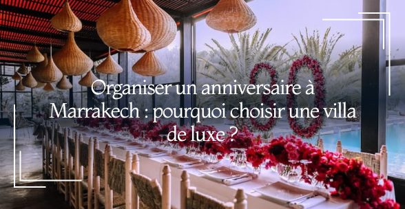 Organiser un anniversaire à Marrakech : Pourquoi choisir une villa de luxe ?