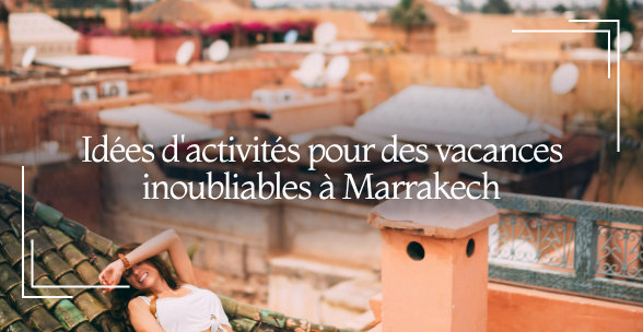 Idées d'activités pour des vacances inoubliables à Marrakech