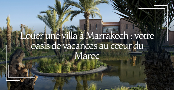 Louer une villa à Marrakech : votre oasis de vacances au cœur du Maroc